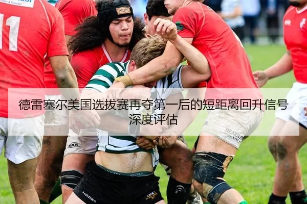 德雷塞尔美国选拔赛再夺第一后的短距离回升信号深度评估